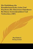 Die Einbildung ALS Krankheitsursache; Liebe Und Psychose; Die Abnormen Charaktere Bei Ibsen; Geisteskrankheit Und Verbrechen (1907) 1160183813 Book Cover