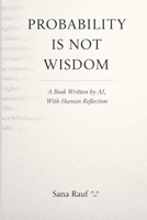 Probability Is Not Wisdom: A Book Written by AI, With Human Reflection B0GGJMFQ41 Book Cover