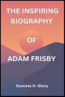 THE INSPIRING BIOGRAPHY OF ADAM FRISBY B0DR6STPW2 Book Cover