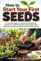 How to Start Your First Seeds: A Complete Beginner's Guide to Choosing Seeds, Germination, Seed-Starting Mix, Sowing Depth, Light, Watering, Seedling Care, Hardening Off, and Transplanting B0HJRW3PKB Book Cover