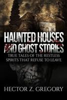 Haunted Houses and Ghost Stories: True Tales of the Restless Spirits That Refuse to Leave 1548518697 Book Cover