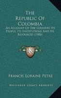 The Republic Of Colombia: An Account Of The Country, Its People, Its Institutions And Its Resources 102239780X Book Cover