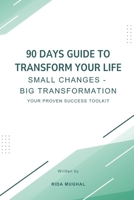 90 Days Guide To Transform Your Life: Small Changes - Big Transformation: Your Proven Success Toolkit B0F7D53KKK Book Cover