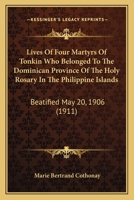 Lives Of Four Martyrs Of Tonkin Who Belonged To The Dominican Province Of The Holy Rosary In The Philippine Islands: Beatified May 20, 1906 1164890581 Book Cover