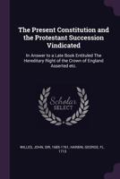 The Present Constitution, and the Protestant Succession Vindicated: In Answer to a Late Book Entituled, The Hereditary Right of the Crown of England Asserted, &c 1363555308 Book Cover