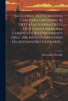 La Guerra Dei Fiorentini Con Papa Gregorio Xi Detta La Guerra Degli Otto Santi Memoria Compilata Sui Documenti Dell' Archivio Fiorentino Da Alessandro Gherardi... 1021310581 Book Cover