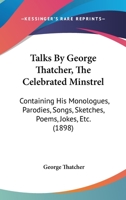 Talks By George Thatcher, The Celebrated Minstrel: Containing His Monologues, Parodies, Songs, Sketches, Poems, Jokes, Etc 1120869420 Book Cover