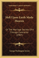 Hell Upon Earth Made Heaven: Or The Marriage Secrets Of A Chicago Contractor 1104093111 Book Cover