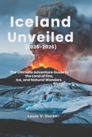 Iceland Unveiled: The Ultimate Adventure Guide to the Land of Fire, Ice, and Natural Wonders (2025-2026): Discover Hidden Waterfalls, Otherworldly Glaciers, and Secret Volcanoes B0DZWW651X Book Cover