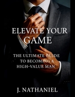Elevate Your Game: The Ultimate Guide To Becoming A High-Value Man B0G4R2B711 Book Cover
