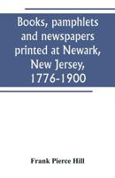 Books, Pamphlets and Newspapers Printed at Newark, New Jersey, 1776-1900 1018916717 Book Cover
