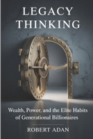 Legacy Thinking: Wealth, Power, and the Elite Habits of Generational Billionaires B0FJ5NZCDC Book Cover