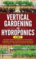 Vertical Gardening and Hydroponics: 2 Books in 1: The Easiest System for Beginners to Grow Organic Vegetables, Flowers, Herbs and Fruits at Home Even in small spaces + Hydroponics Advanced Techniques 180266968X Book Cover