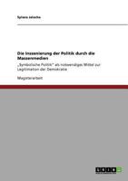 Die Inszenierung der Politik durch die Massenmedien: "Symbolische Politik" als notwendiges Mittel zur Legitimation der Demokratie 3640676920 Book Cover