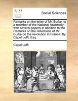 Remarks on the letter of Mr. Burke, to a member of the National Assembly; with several papers in addition to the Remarks on the reflections of Mr. ... revolution in France. By Capel Lofft, Esq. 1140689924 Book Cover