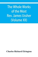 The Whole Works of the Most Rev. James Ussher, lord Archbishop of Armagh, and primate of all Ireland Now for the first time collected with a life of ... and an account of his writings (Volume XII) 9353929687 Book Cover