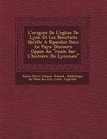 L'Origine de L'Eglise de Lyon Et Les Bienfaits Qu'elle A R Pandus Dans Le Pays: Discours Oppos Au "R Sum Sur L'Histoire Du Lyonnais" 1249785030 Book Cover