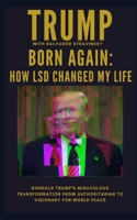 Born Again: How LSD Changed My Life: Donald Trump's Miraculous Transformation From Authoritarian to Visionary for World Peace B08L84RKTT Book Cover