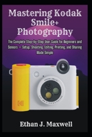 Mastering Kodak Smile+ Photography: The Complete Step-by-Step User Guide for Beginners and Seniors — Setup, Shooting, Editing, Printing, and Sharing Made Simple B0GDXNCYTK Book Cover