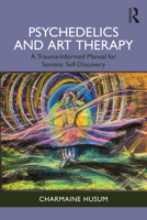 Psychedelics and Art Therapy: A Trauma-Informed Manual for Somatic Self-Discovery 1032975938 Book Cover
