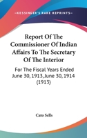 Report Of The Commissioner Of Indian Affairs To The Secretary Of The Interior: For The Fiscal Years Ended June 30, 1913, June 30, 1914 116816446X Book Cover