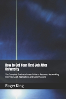 How to Get Your First Job After University: The Complete Graduate Career Guide to Resumes, Networking, Interviews, Job Applications and Career Success B0HBRR3158 Book Cover