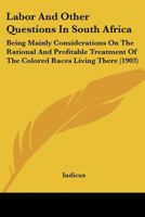 Labor and Other Questions in South Africa: Being Mainly Considerations on the Rational and Profitable Treatment of the Colored Races Living There 1437057217 Book Cover