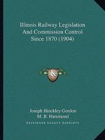 Illinois Railway Legislation and Commission Control Since 1870 0548815909 Book Cover