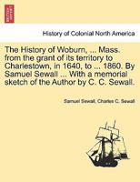 The History of Woburn, ... Mass. from the grant of its territory to Charlestown, in 1640, to ... 1860. By Samuel Sewall ... With a memorial sketch of the Author by C. C. Sewall. 1241334021 Book Cover