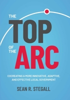 The Top of the Arc: Cocreating a More Innovative, Adaptive, and Effective Local Government B0F4PL66S6 Book Cover