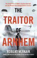 The Traitor of Arnhem: WWII’s Greatest Betrayal and the Moment That Changed History Forever 1639368272 Book Cover