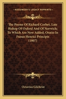 The Poems Of Richard Corbet, Late Bishop Of Oxford And Of Norwich; To Which Are Now Added, Oratio In Funus Henrici Principis 0548734844 Book Cover