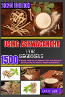 USING ASHWAGANDHA FOR BEGINNERS: A Simple Guide To The Benefits, Uses, And Safety Of Ashwagandha For Natural Health And Wellness B0FCXF8H72 Book Cover