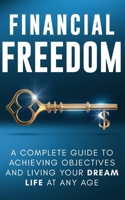 Financial Freedom: A Complete Guide to Achieving Objectives and Living Your Dream Life at Any Age 1712668315 Book Cover