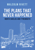 The Plans That Never Happened: North Shields and Tynemouth 1445672642 Book Cover