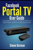 Facebook Portal TV User Guide: The Complete User Manual for Beginners and Pro to Master the New Portal Tv Including Tips and Tricks B08SNP2NW4 Book Cover