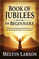 Book of Jubilees for Beginners: Unlock Ancient Mysteries and Rediscover the Spiritual Blueprint Hidden in Lost Scriptures B0F7LVDQRB Book Cover