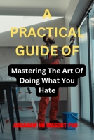 A PRACTICAL GUIDE OF: mastering the art of doing what you hate B0CMXW6GX8 Book Cover