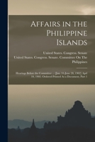 Affairs in the Philippine Islands: Hearings Before the Committee ... [Jan. 31-June 28, 1902] Aprl 10, 1902. Ordered Printed As a Document, Part 1 1018526153 Book Cover