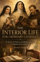 The Interior Life For Ordinary Catholics: St Teresa, St Thérèse, and Brother Lawrence on Finding God in Daily Life B0H1SDNXRS Book Cover