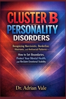 Cluster B Personality Disorders: Recognizing Narcissistic, Borderline, Histrionic, and Antisocial Patterns—How to Set Boundaries, Protect Your Mental Health, and Reclaim Emotional Stability B0GNP5RK5S Book Cover