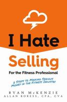 I Hate Selling for the Fitness Professional: 6 Steps to Making Serious Money in the Fitness Industry 1483462692 Book Cover