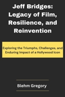 Jeff Bridges: Legacy of Film, Resilience, and Reinvention: Exploring the Triumphs, Challenges, and Enduring Impact of a Hollywood Icon B0DWNKXYQF Book Cover