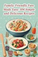 Family-Friendly Fare Made Easy: 104 Simple and Delicious Recipes B0CM3P7LJS Book Cover