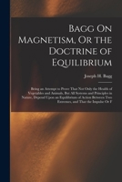 Bagg On Magnetism, Or the Doctrine of Equilibrium: Being an Attempt to Prove That Not Only the Health of Vegetables and Animals, But All Systems and ... Two Extremes, and That the Impulse Or F 1019092416 Book Cover