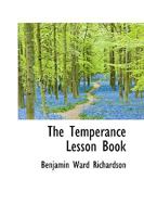 The Temperance Lesson Book: A Series of Short Lessons on Alcohol and Its Action on the Body 0469770430 Book Cover