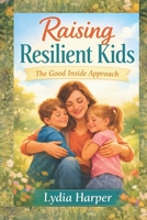Raising Resilient Kids: The Good Inside Approach B0GDZF87G3 Book Cover