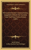Die Geometrischen Constructionen, Ausgefuhrt Mittelst Der Geraden Linie Und Eines Festen Kreises (1895) 0270185615 Book Cover