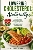 Lowering cholesterol naturally: A Practical Guide to Heart-Healthy Eating, Everyday Lifestyle Habits, and Delicious Recipes That Support Healthy Cholesterol Levels B0H8WNKL29 Book Cover