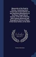 Memorials of the dead in Boston, containing exact transcripts of inscriptions on the sepulchral monuments in the King's Chapel Burial Ground, in the ... of many of the early settlers of the metr 1017688702 Book Cover